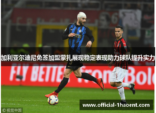 加利亚尔迪尼免签加盟蒙扎展现稳定表现助力球队提升实力